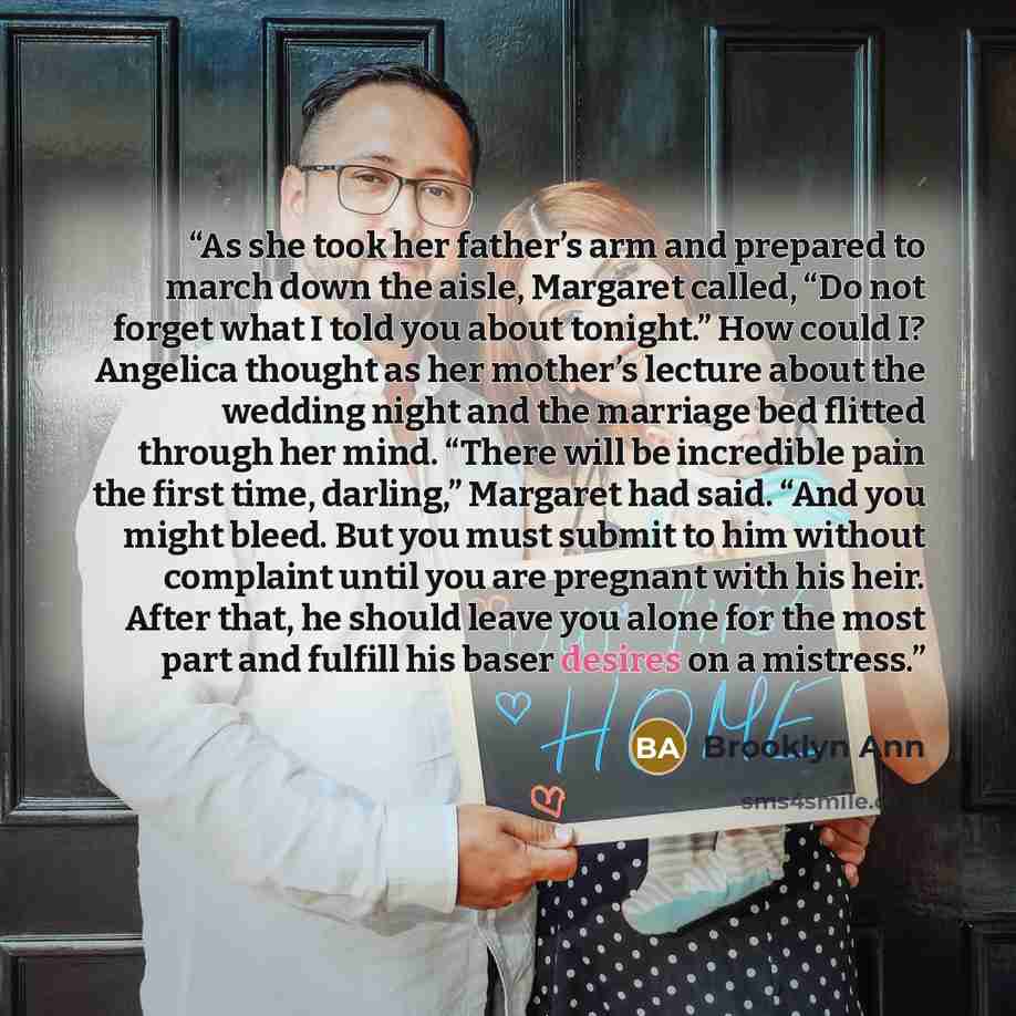 “As she took her father’s arm and prepared to march down the aisle, Margaret called, “Do not forget what I told you about tonight.” How could I? Angelica thought as her mother’s lecture about the wedding night and the marriage bed flitted through her mind. “There will be incredible pain the first…” quote by Brooklyn Ann