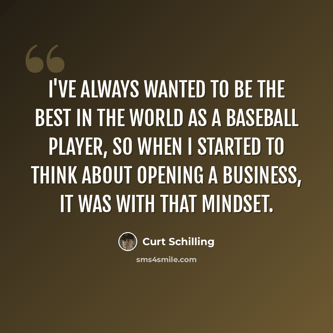 “I've always wanted to be the best in the world as a baseball player, so when I started to think about opening a business, it was with that mindset.” quote by Curt Schilling