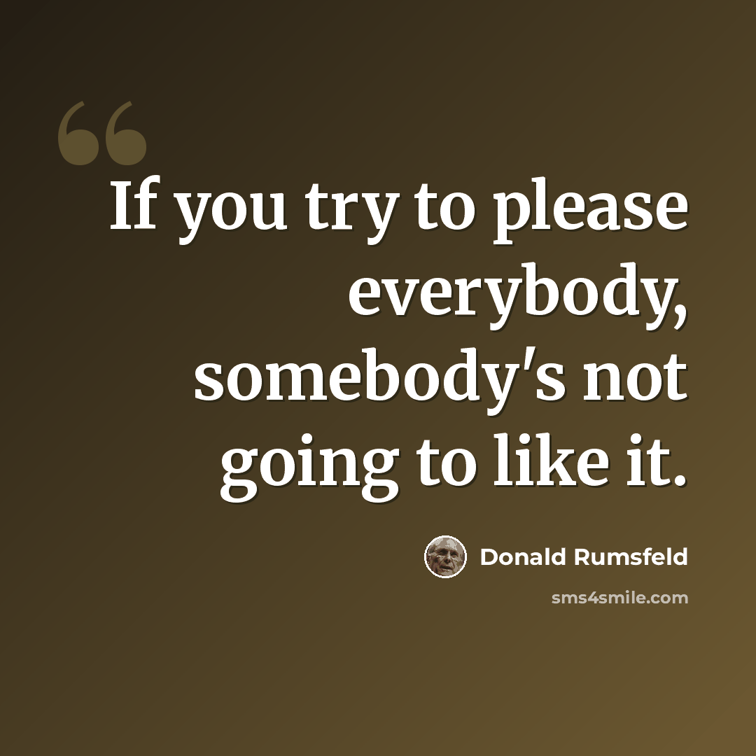 “If you try to please everybody, somebody's not going to like it.” quote by Donald Rumsfeld