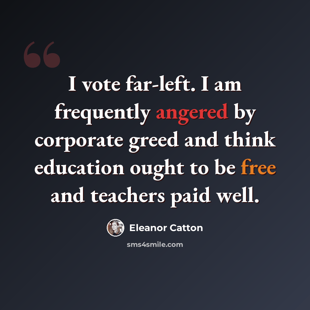 “I vote far-left. I am frequently angered by corporate greed and think education ought to be free and teachers paid well.” quote by Eleanor Catton