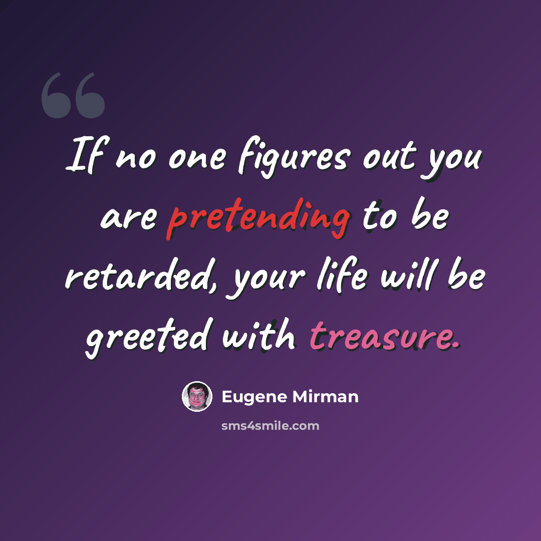 “If no one figures out you are pretending to be retarded, your life will be greeted with treasure.” quote by Eugene Mirman