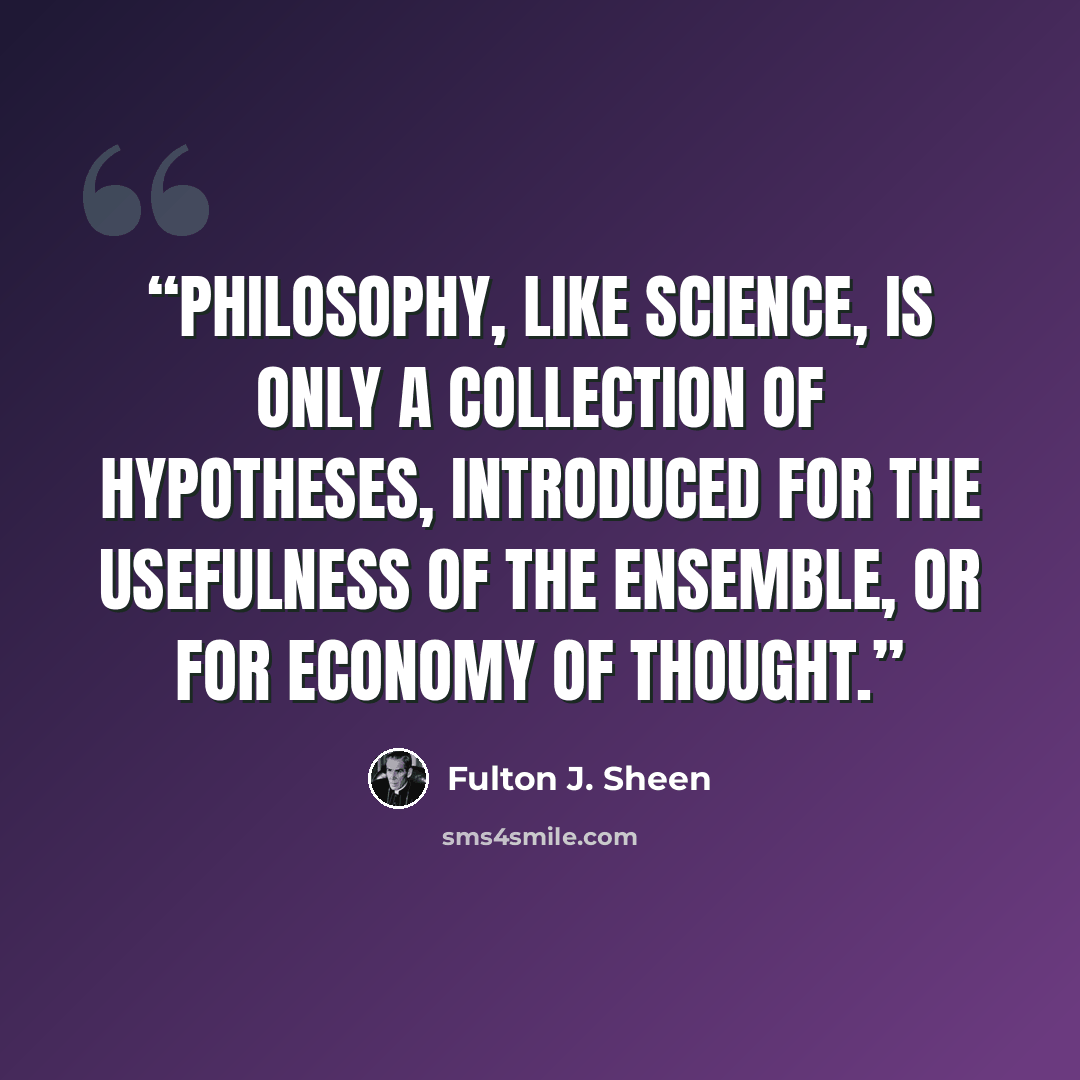 “Philosophy, like science, is only a collection of hypotheses, introduced for the usefulness of the ensemble, or for economy of thought.” quote by Fulton J. Sheen
