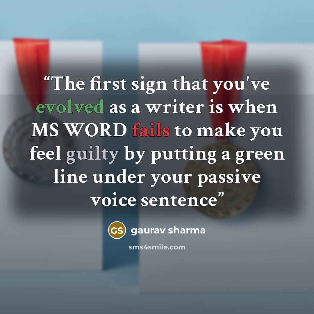 “The first sign that you've evolved as a writer is when MS WORD fails to make you feel guilty by putting a green line under your passive voice sentence” quote by Gaurav Sharma