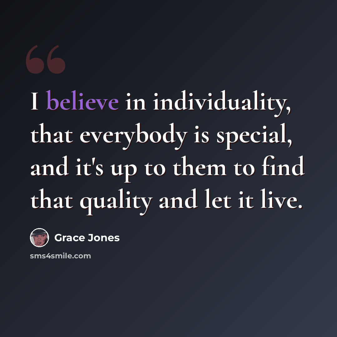 “I believe in individuality, that everybody is special, and it's up to them to find that quality and let it live.” quote by Grace Jones