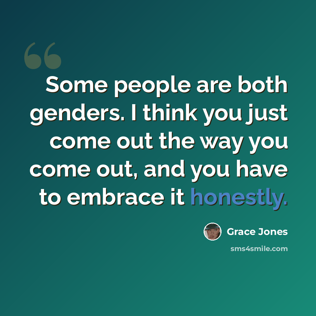 “Some people are both genders. I think you just come out the way you come out, and you have to embrace it honestly.” quote by Grace Jones