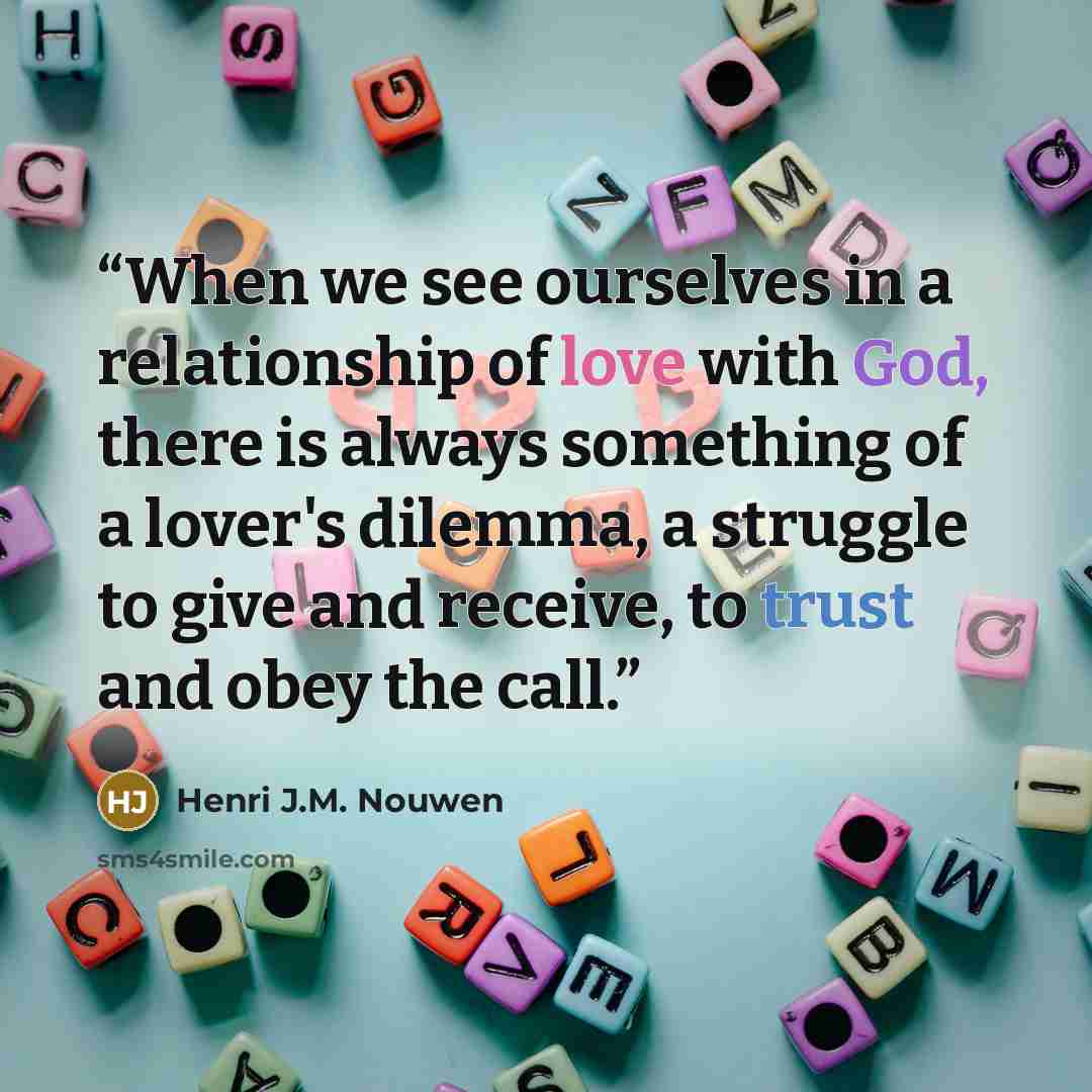 “When we see ourselves in a relationship of love with God, there is always something of a lover's dilemma, a struggle to give and receive, to trust and obey the call.” quote by Henri J.M. Nouwen