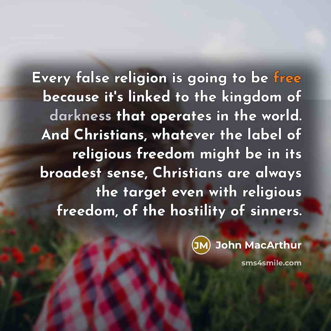 “Every false religion is going to be free because it's linked to the kingdom of darkness that operates in the world. And Christians, whatever the label of religious freedom might be in its broadest sense, Christians are always the target even with religious freedom, of the hostility of sinners.” quote by John MacArthur