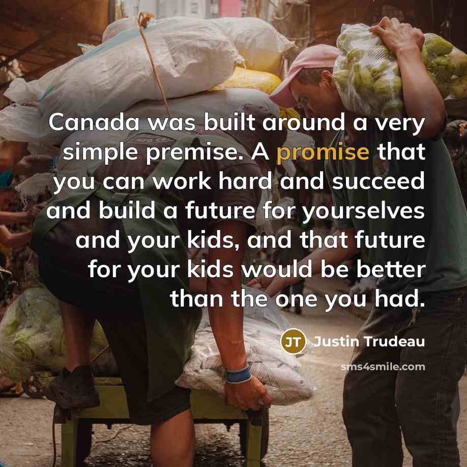 “Canada was built around a very simple premise. A promise that you can work hard and succeed and build a future for yourselves and your kids, and that future for your kids would be better than the one you had.” quote by Justin Trudeau