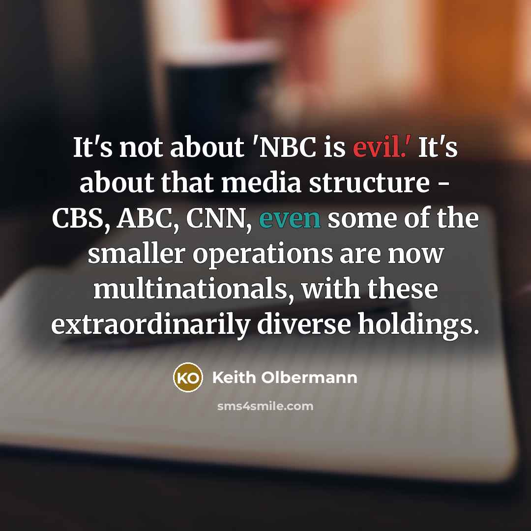 “It's not about 'NBC is evil.' It's about that media structure - CBS, ABC, CNN, even some of the smaller operations are now multinationals, with these extraordinarily diverse holdings.” quote by Keith Olbermann