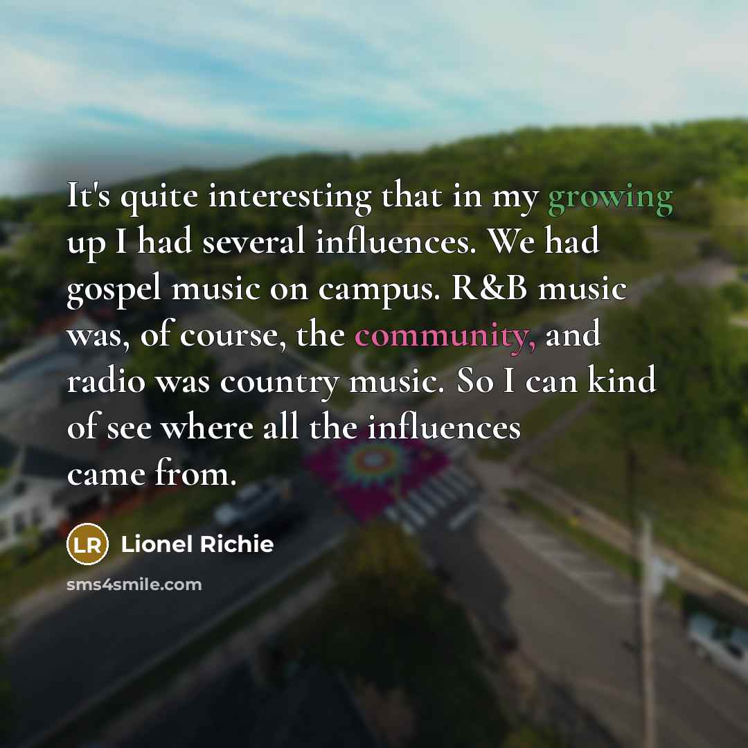 “It's quite interesting that in my growing up I had several influences. We had gospel music on campus. R&B music was, of course, the community, and radio was country music. So I can kind of see where all the influences came from.” quote by Lionel Richie