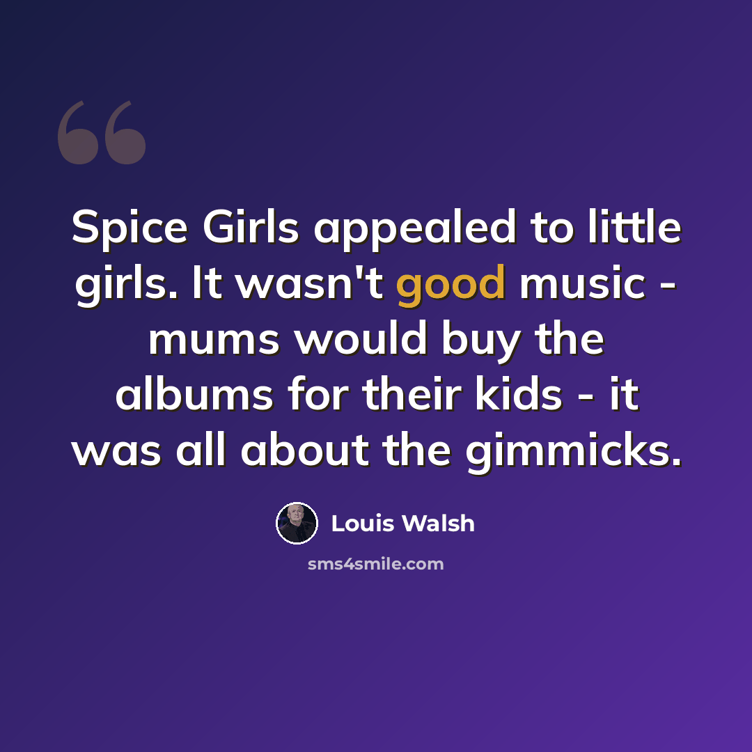 “Spice Girls appealed to little girls. It wasn't good music - mums would buy the albums for their kids - it was all about the gimmicks.” quote by Louis Walsh