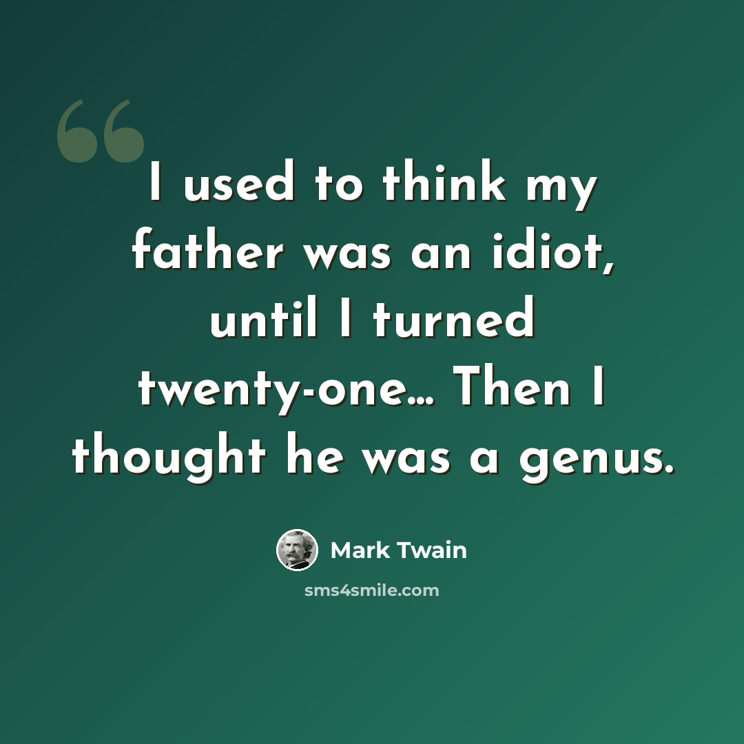 “I used to think my father was an idiot, until I turned twenty-one... Then I thought he was a genus.” quote by Mark Twain