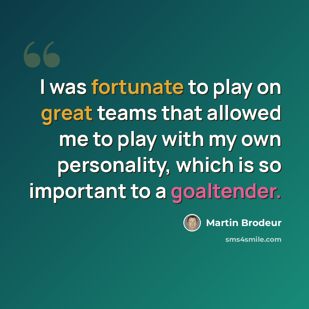 “I was fortunate to play on great teams that allowed me to play with my own personality, which is so important to a goaltender.” quote by Martin Brodeur
