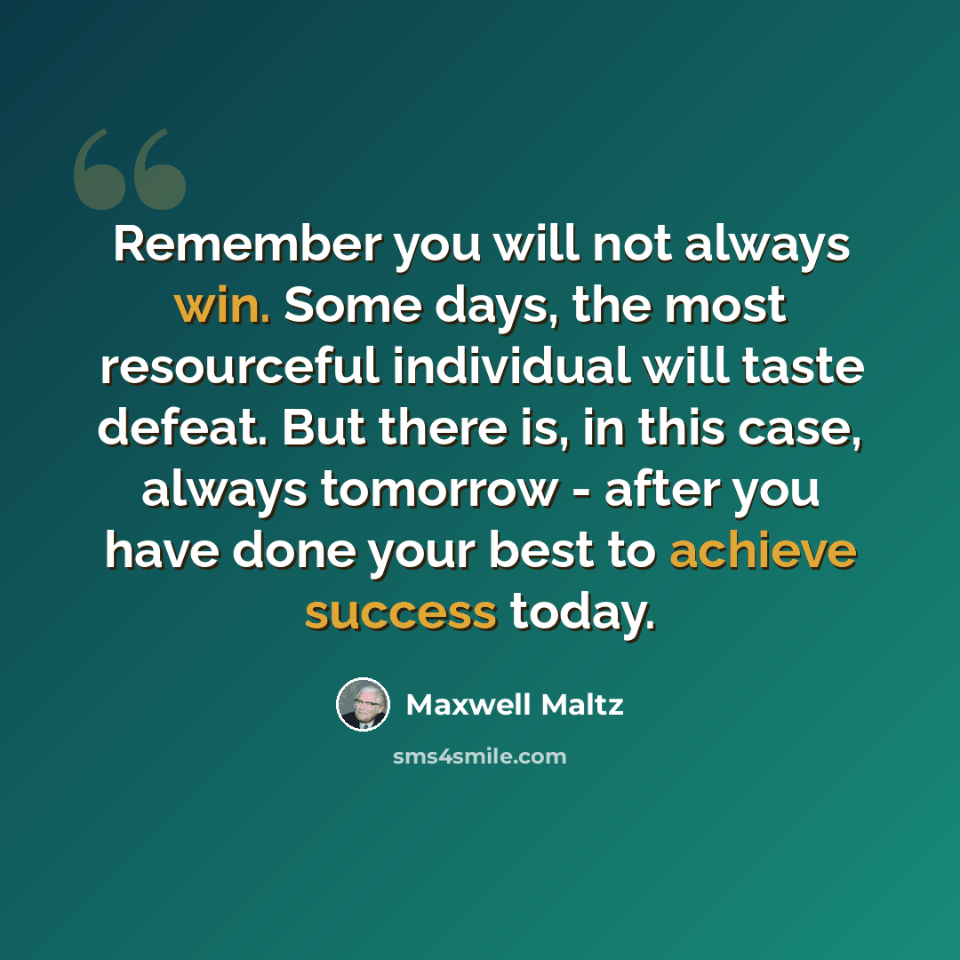 “Remember you will not always win. Some days, the most resourceful individual will taste defeat. But there is, in this case, always tomorrow - after you have done your best to achieve success today.” quote by Maxwell Maltz