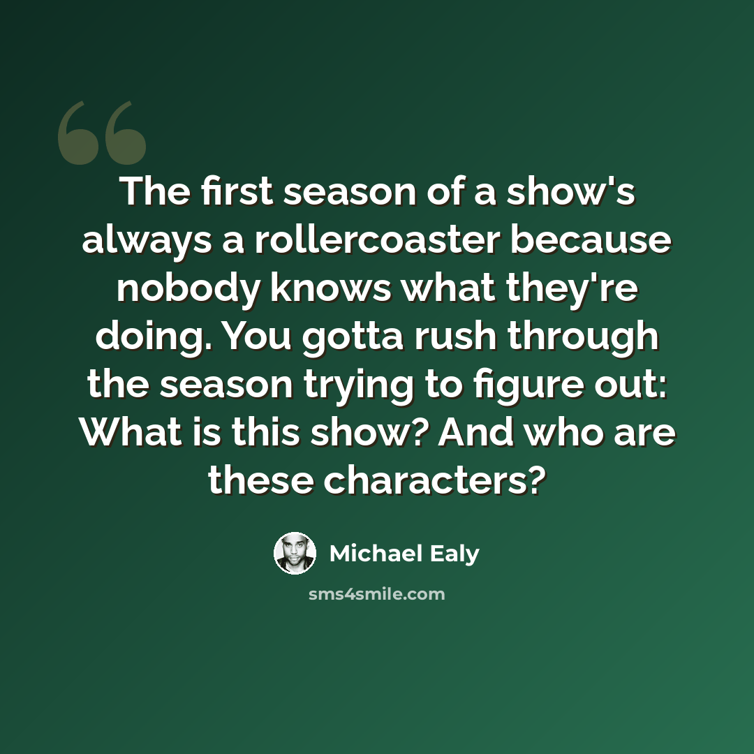 “The first season of a show's always a rollercoaster because nobody knows what they're doing. You gotta rush through the season trying to figure out: What is this show? And who are these characters?” quote by Michael Ealy