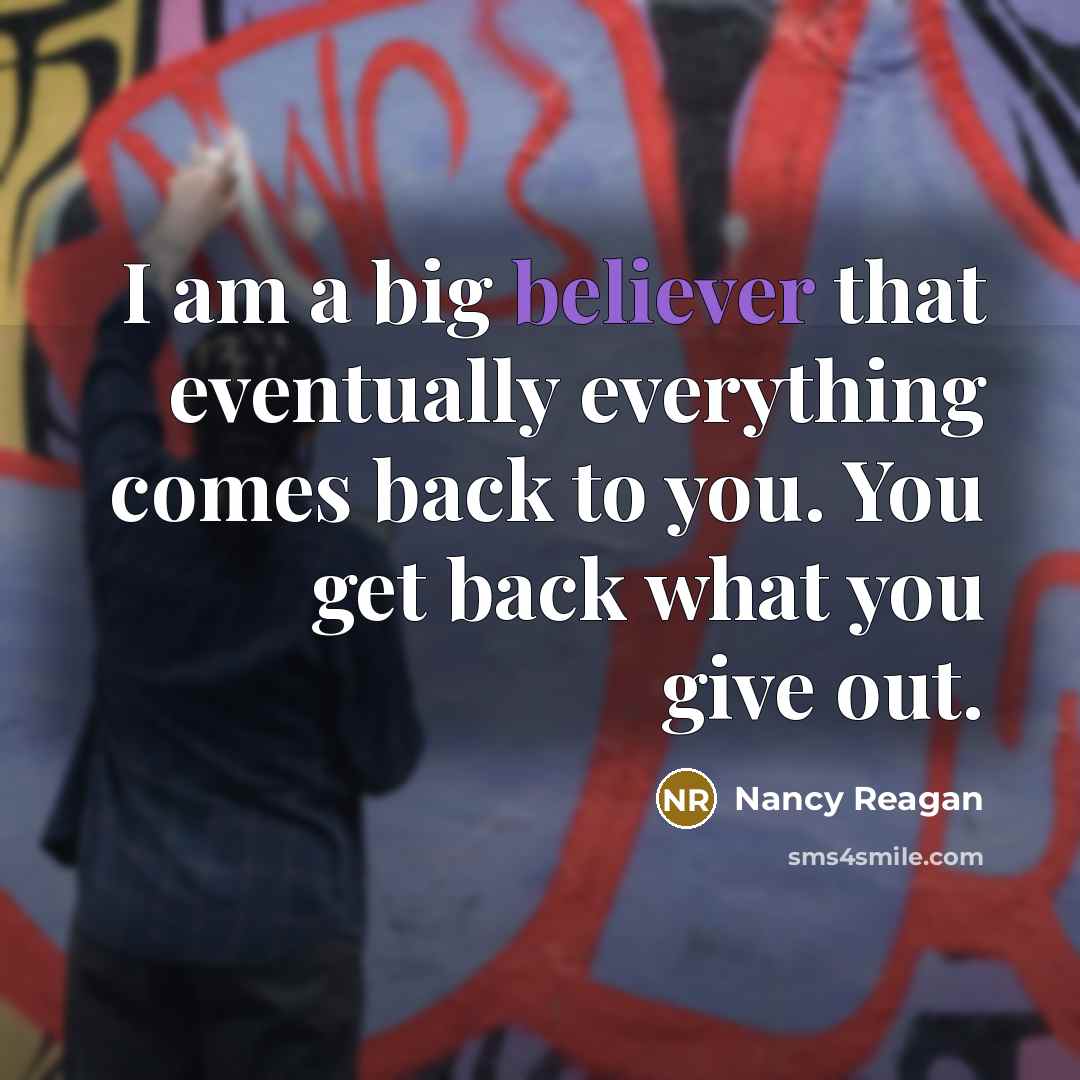 “I am a big believer that eventually everything comes back to you. You get back what you give out.” quote by Nancy Reagan