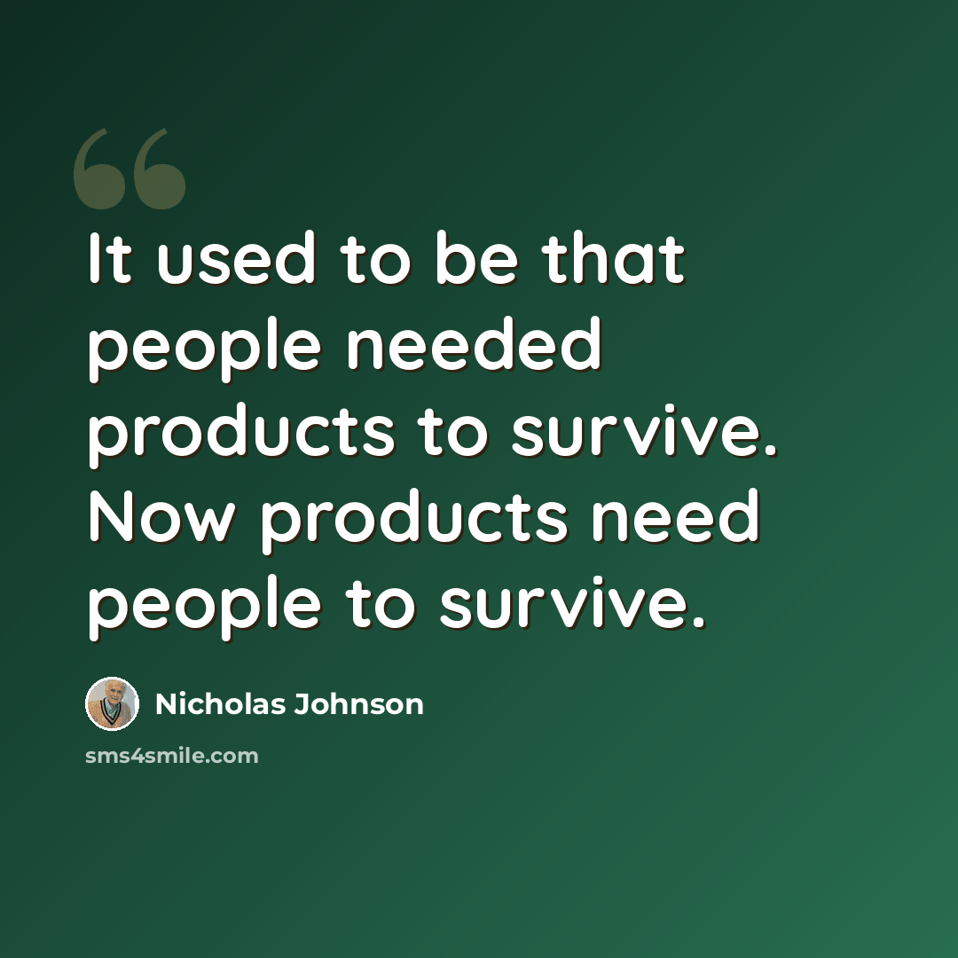 “It used to be that people needed products to survive. Now products need people to survive.” quote by Nicholas Johnson