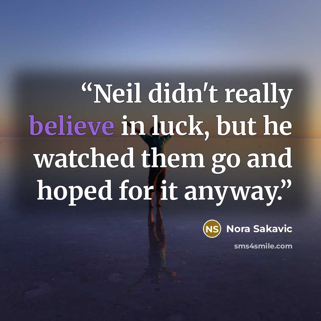 “Neil didn't really believe in luck, but he watched them go and hoped for it anyway.” quote by Nora Sakavic