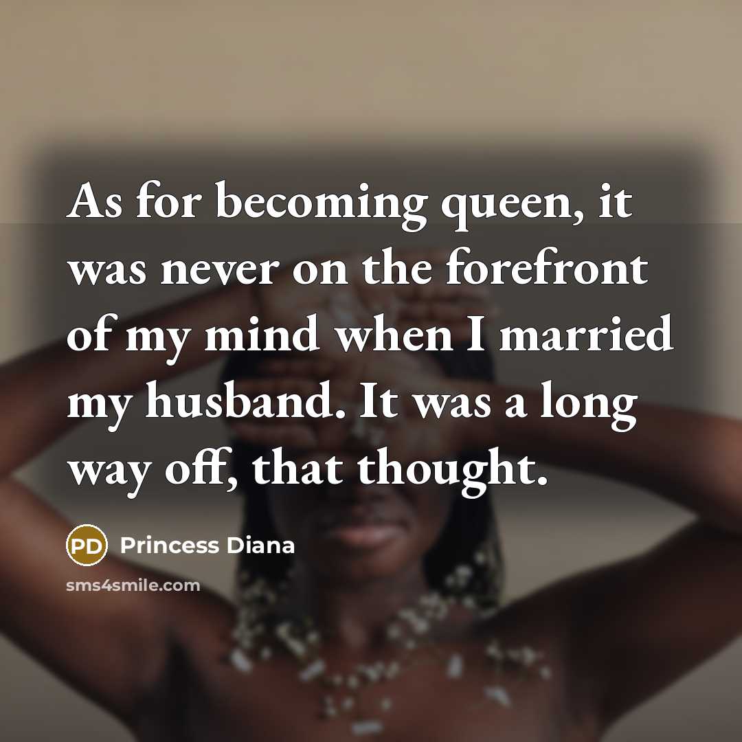 “As for becoming queen, it was never on the forefront of my mind when I married my husband. It was a long way off, that thought.” quote by Princess Diana