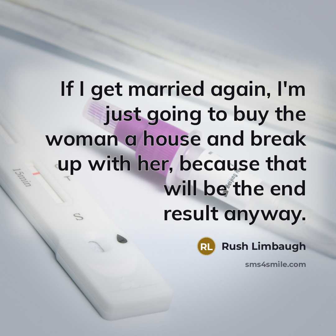 “If I get married again, I'm just going to buy the woman a house and break up with her, because that will be the end result anyway.” quote by Rush Limbaugh