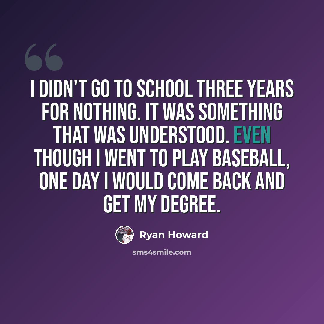 “I didn't go to school three years for nothing. It was something that was understood. Even though I went to play baseball, one day I would come back and get my degree.” quote by Ryan Howard
