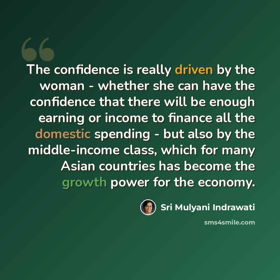 “The confidence is really driven by the woman - whether she can have the confidence that there will be enough earning or income to finance all the domestic spending - but also by the middle-income class, which for many Asian countries has become the growth power for the economy.” quote by Sri Mulyani Indrawati