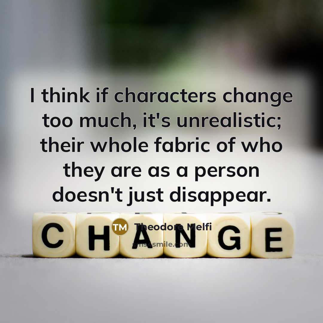 “I think if characters change too much, it's unrealistic; their whole fabric of who they are as a person doesn't just disappear.” quote by Theodore Melfi