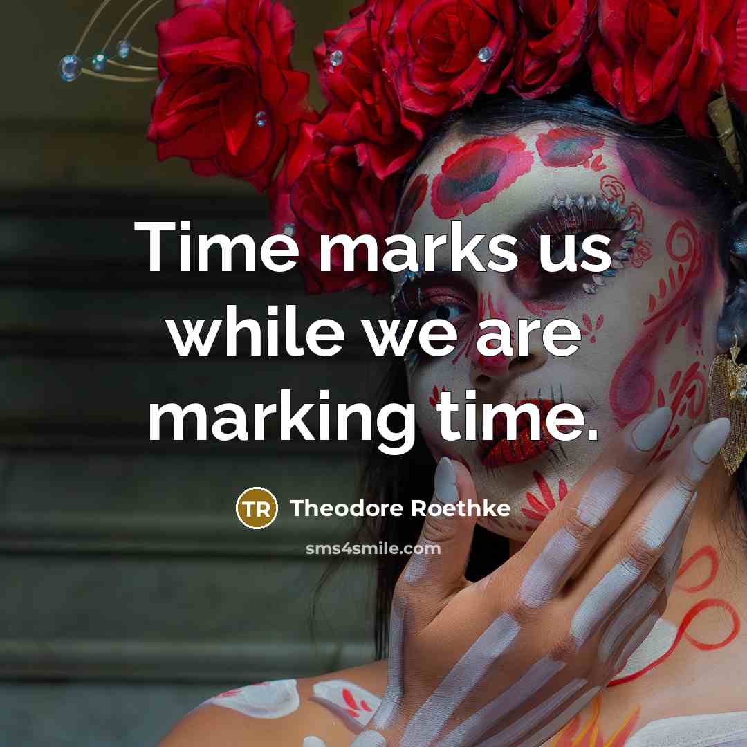 “Time marks us while we are marking time.” quote by Theodore Roethke