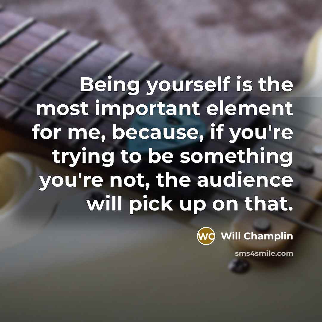 “Being yourself is the most important element for me, because, if you're trying to be something you're not, the audience will pick up on that.” quote by Will Champlin