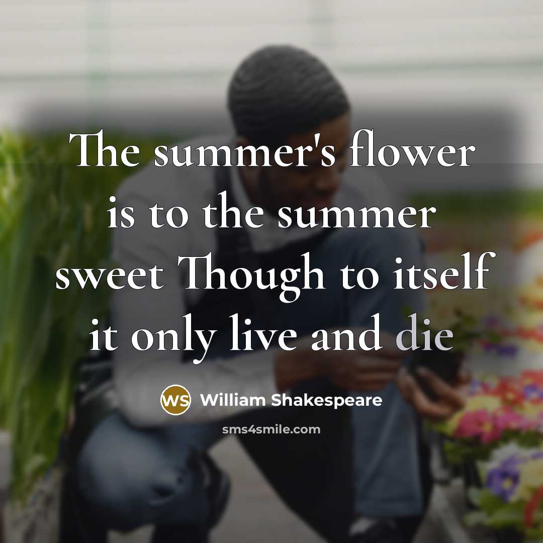 “The summer's flower is to the summer sweet Though to itself it only live and die” quote by William Shakespeare
