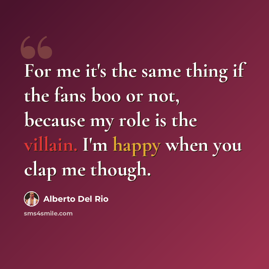 “For me it's the same thing if the fans boo or not, because my role is the villain. I'm happy when you clap me though.” quote by Alberto Del Rio