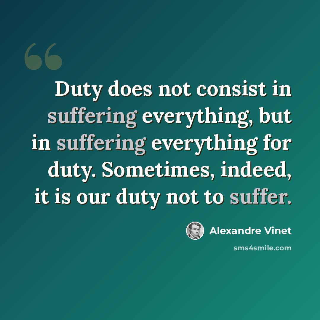 “Duty does not consist in suffering everything, but in suffering everything for duty. Sometimes, indeed, it is our duty not to suffer.” quote by Alexandre Vinet