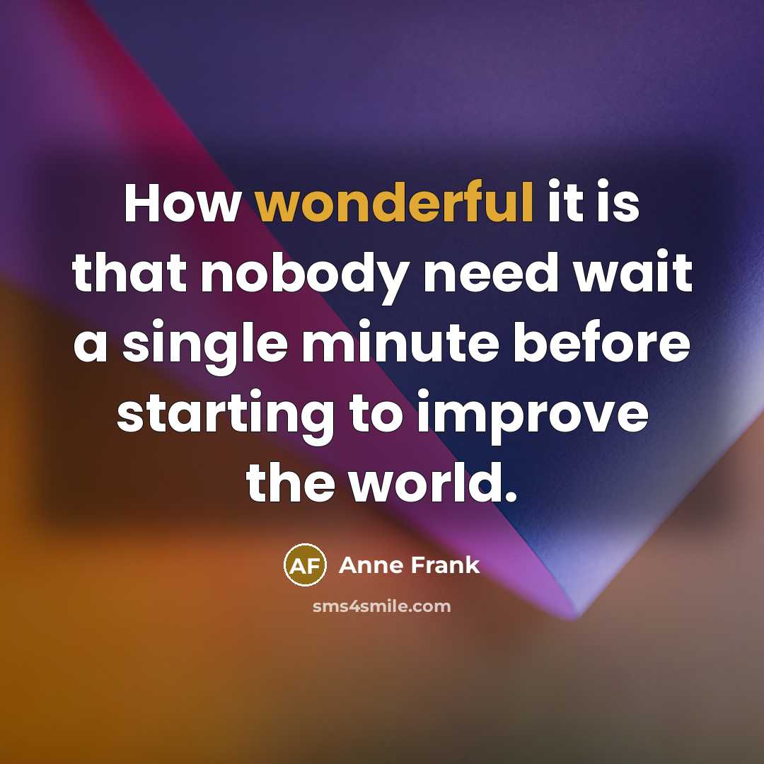 “How wonderful it is that nobody need wait a single minute before starting to improve the world.” quote by Anne Frank