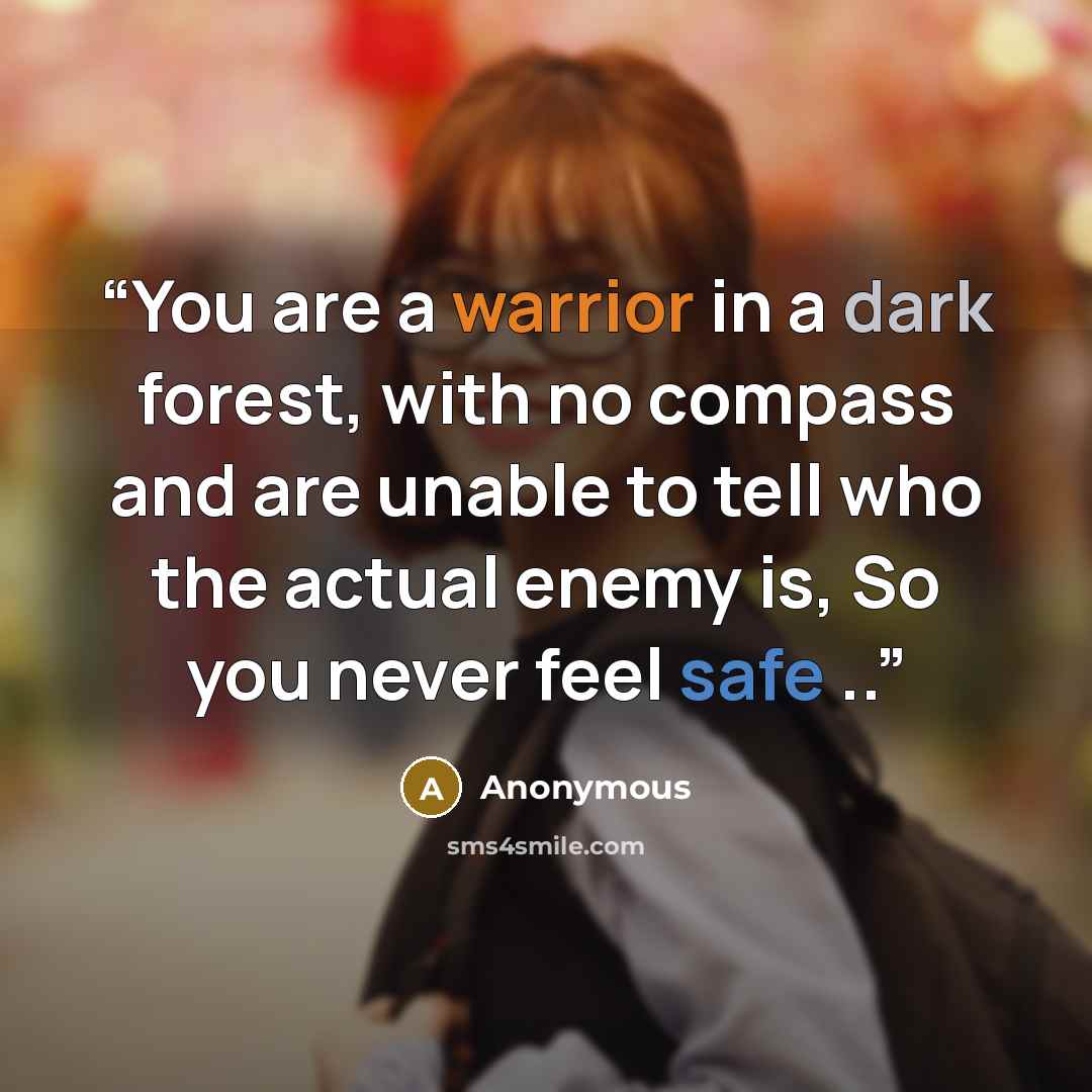 “You are a warrior in a dark forest, with no compass and are unable to tell who the actual enemy is, So you never feel safe ..” quote by Anonymous