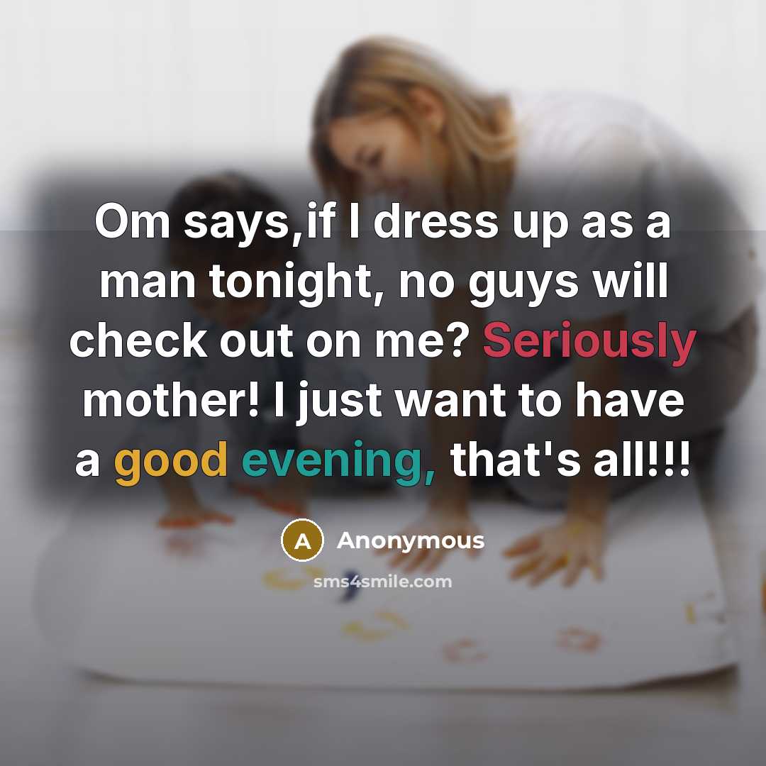 “Om says,if I dress up as a man tonight, no guys will check out on me? Seriously mother! I just want to have a good evening, that's all!!!” quote by Anonymous