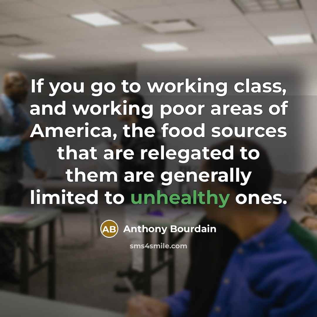 “If you go to working class, and working poor areas of America, the food sources that are relegated to them are generally limited to unhealthy ones.” quote by Anthony Bourdain
