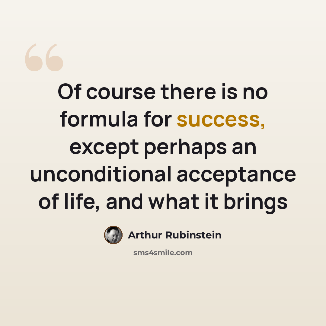 “Of course there is no formula for success, except perhaps an unconditional acceptance of life, and what it brings” quote by Arthur Rubinstein