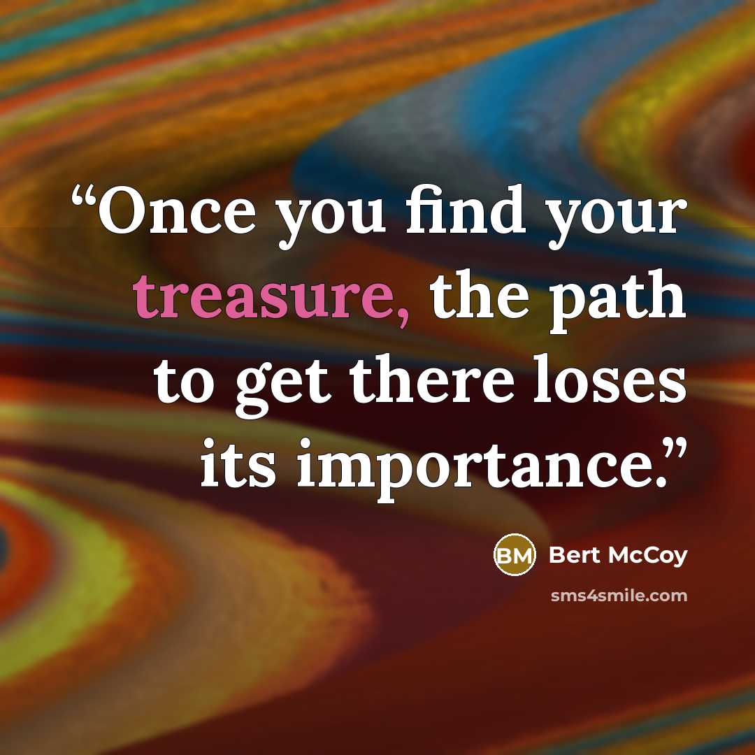 “Once you find your treasure, the path to get there loses its importance.” quote by Bert McCoy