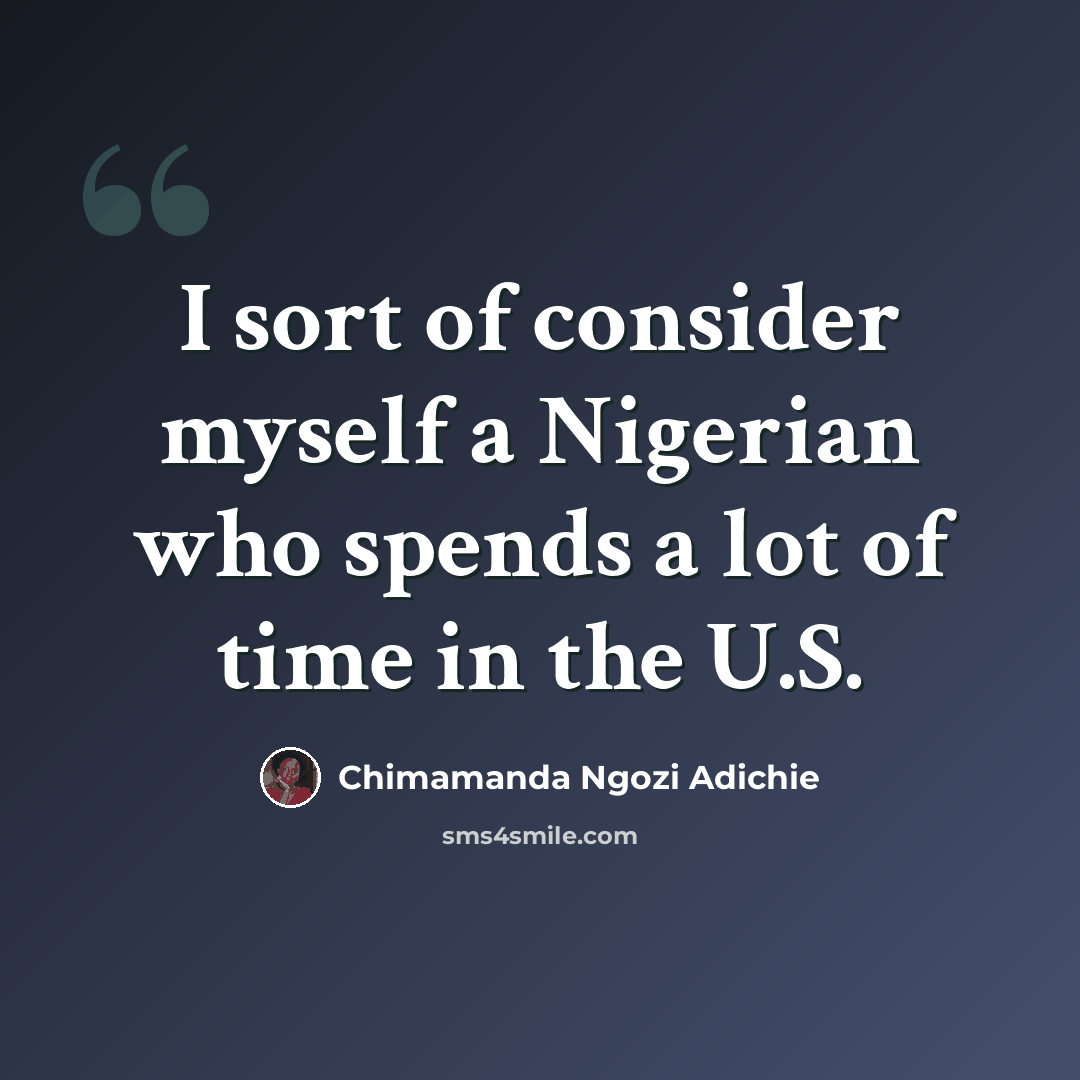 “I sort of consider myself a Nigerian who spends a lot of time in the U.S.” quote by Chimamanda Ngozi Adichie