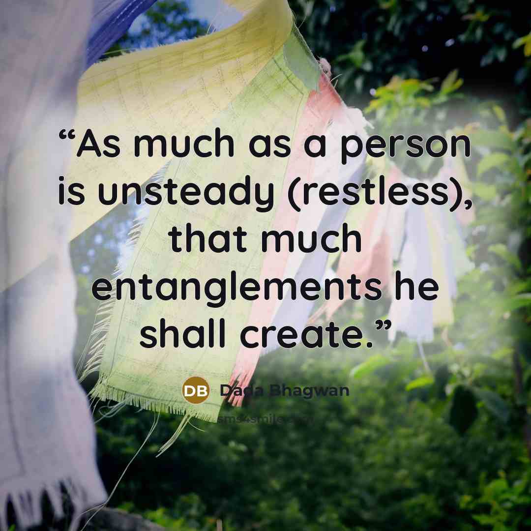 “As much as a person is unsteady (restless), that much entanglements he shall create.” quote by Dada Bhagwan