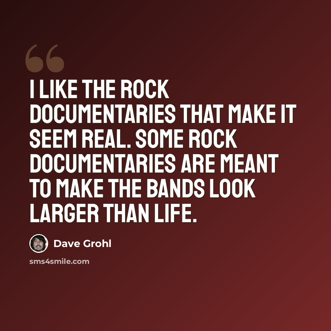 “I like the rock documentaries that make it seem real. Some rock documentaries are meant to make the bands look larger than life.” quote by Dave Grohl