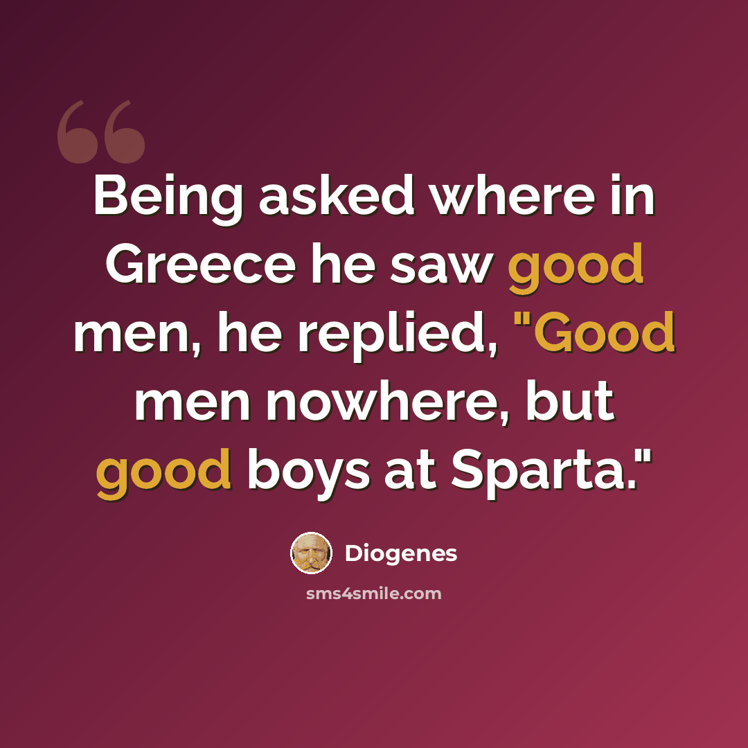 “Being asked where in Greece he saw good men, he replied, "Good men nowhere, but good boys at Sparta."” quote by Diogenes