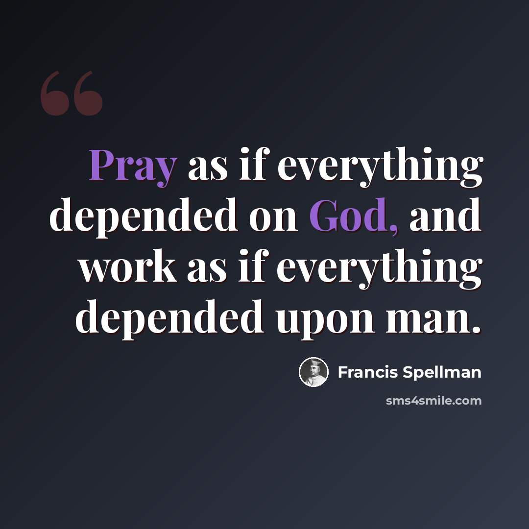 “Pray as if everything depended on God, and work as if everything depended upon man.” quote by Francis Spellman