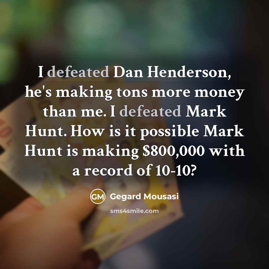 “I defeated Dan Henderson, he's making tons more money than me. I defeated Mark Hunt. How is it possible Mark Hunt is making $800,000 with a record of 10-10?” quote by Gegard Mousasi