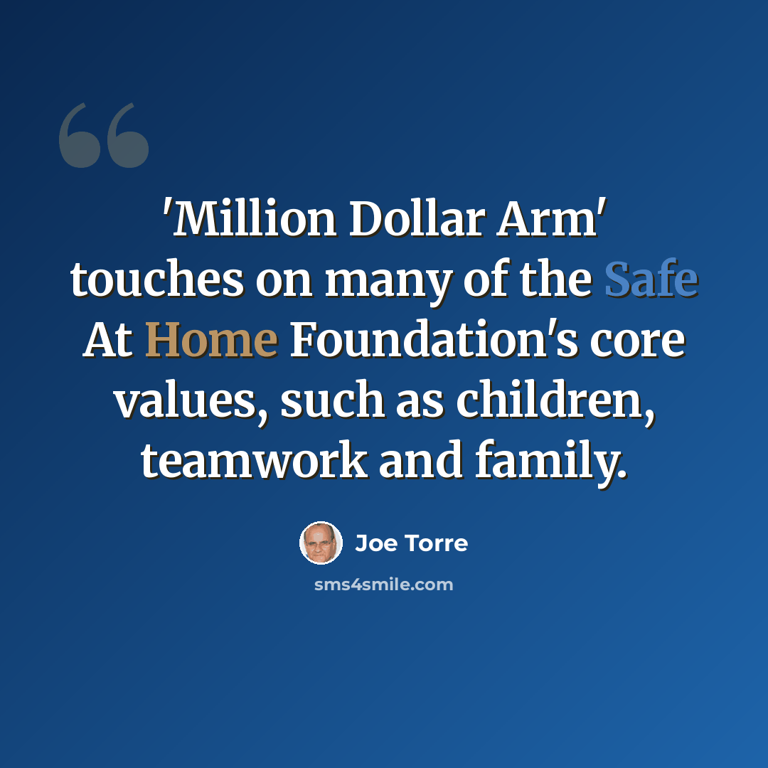 “'Million Dollar Arm' touches on many of the Safe At Home Foundation's core values, such as children, teamwork and family.” quote by Joe Torre