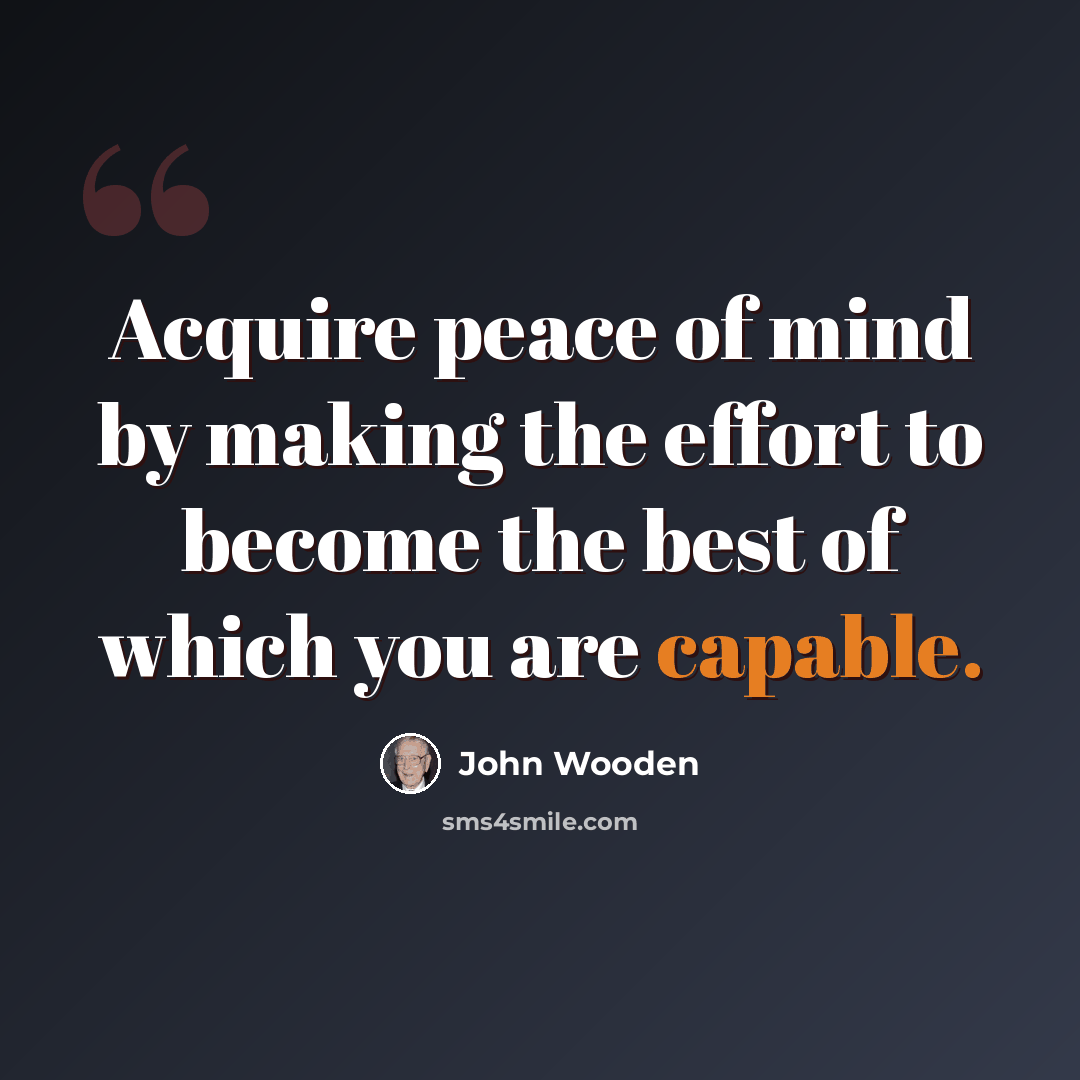 “Acquire peace of mind by making the effort to become the best of which you are capable.” quote by John Wooden