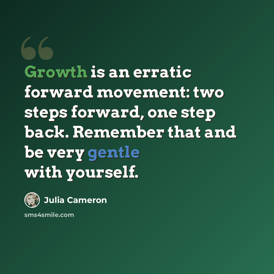 “Growth is an erratic forward movement: two steps forward, one step back. Remember that and be very gentle with yourself.” quote by Julia Cameron