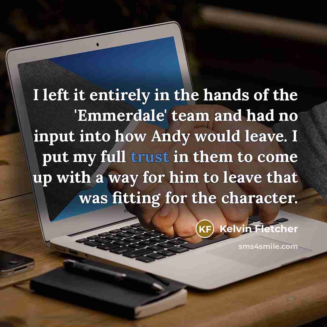 “I left it entirely in the hands of the 'Emmerdale' team and had no input into how Andy would leave. I put my full trust in them to come up with a way for him to leave that was fitting for the character.” quote by Kelvin Fletcher