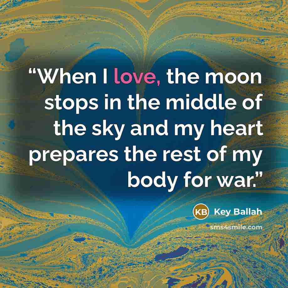 “When I love, the moon stops in the middle of the sky and my heart prepares the rest of my body for war.” quote by Key Ballah