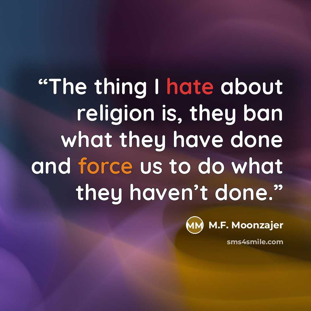 “The thing I hate about religion is, they ban what they have done and force us to do what they haven’t done.” quote by M.F. Moonzajer